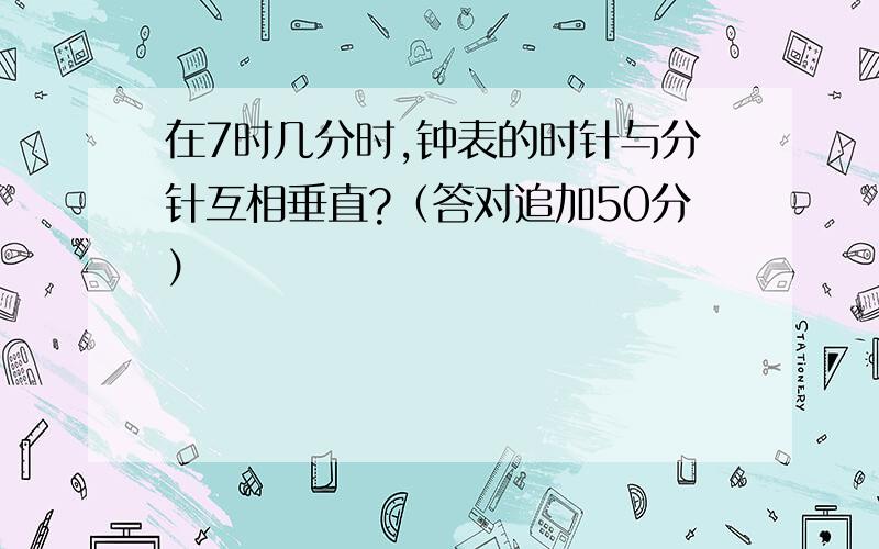 在7时几分时,钟表的时针与分针互相垂直?（答对追加50分）