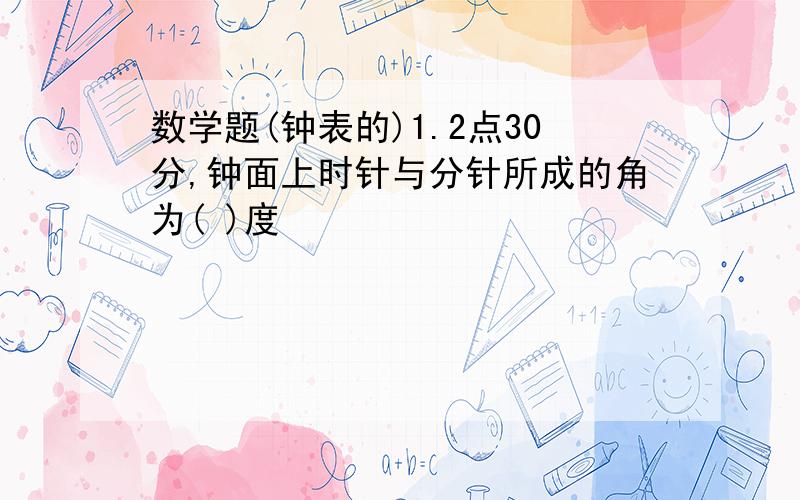 数学题(钟表的)1.2点30分,钟面上时针与分针所成的角为( )度