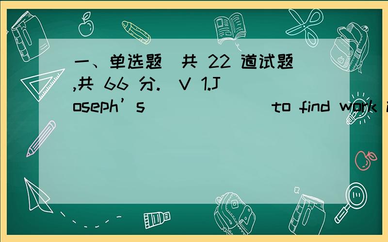 一、单选题（共 22 道试题,共 66 分.）V 1.Joseph’s ______ to find work in h