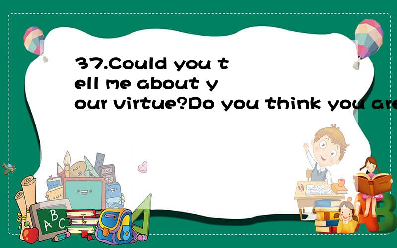 37.Could you tell me about your virtue?Do you think you are