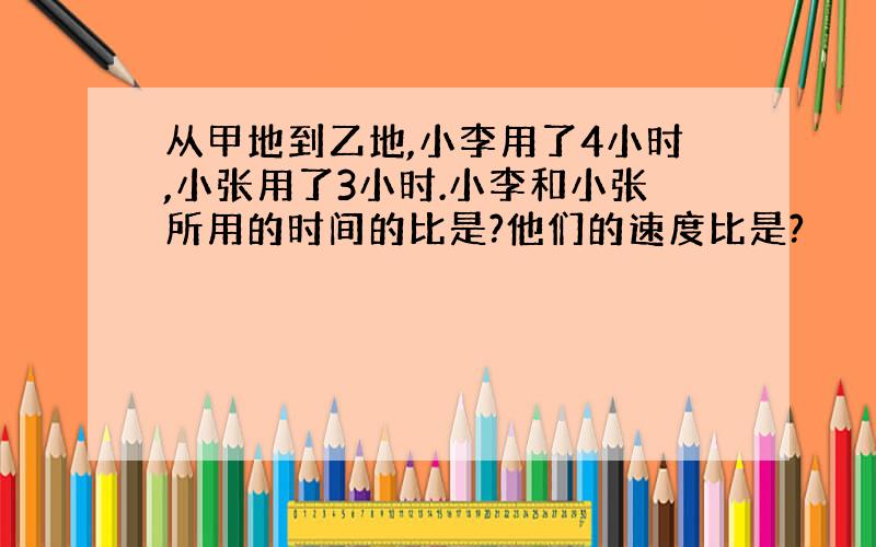 从甲地到乙地,小李用了4小时,小张用了3小时.小李和小张所用的时间的比是?他们的速度比是?