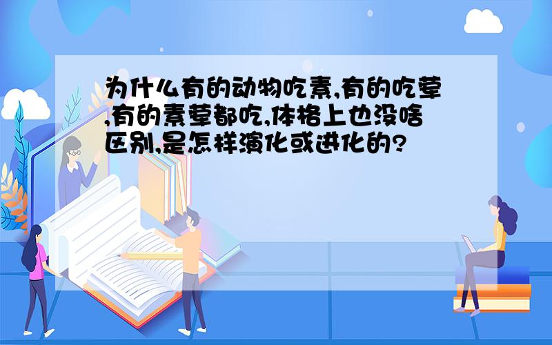 为什么有的动物吃素,有的吃荤,有的素荤都吃,体格上也没啥区别,是怎样演化或进化的?