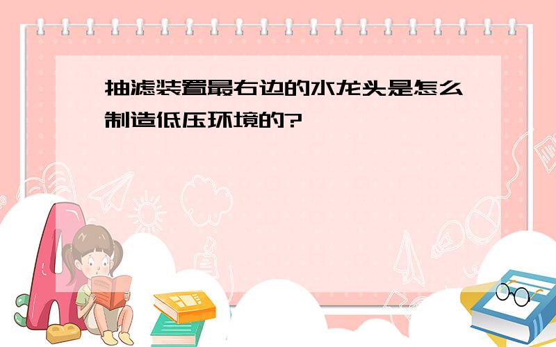 抽滤装置最右边的水龙头是怎么制造低压环境的?