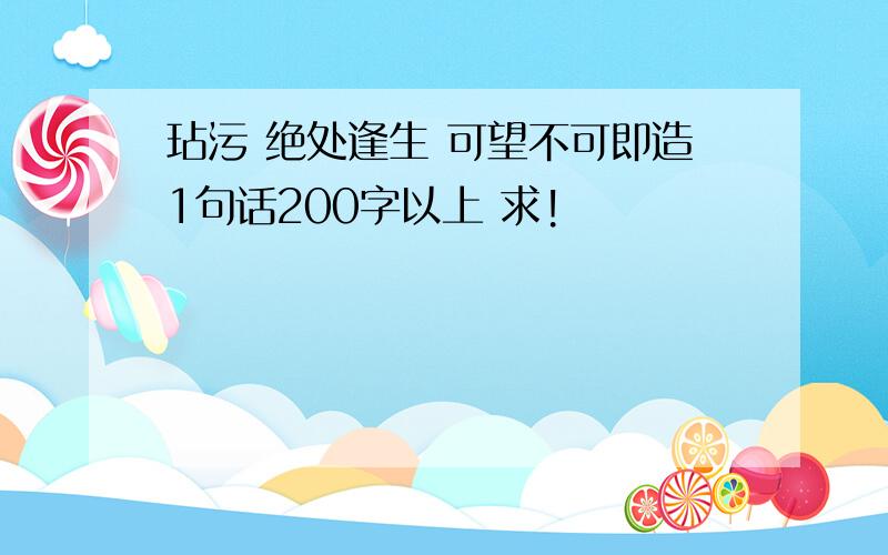 玷污 绝处逢生 可望不可即造1句话200字以上 求!