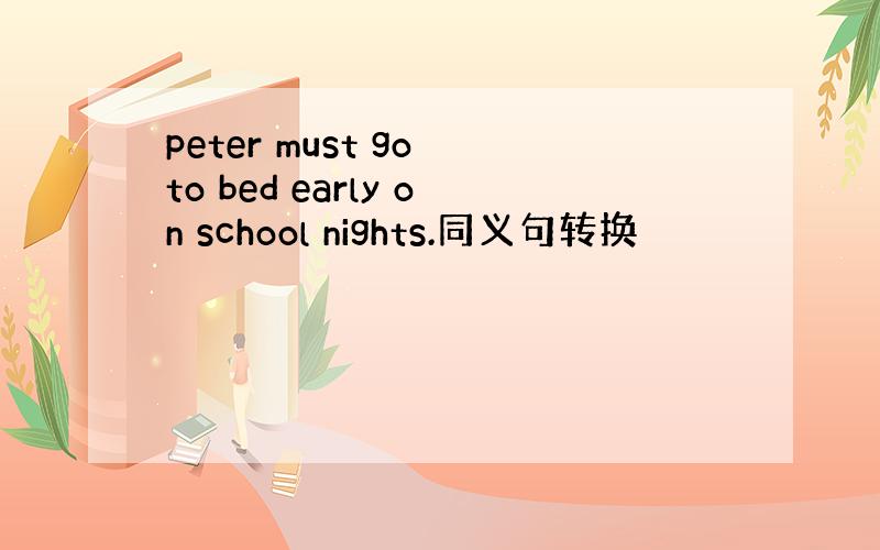 peter must go to bed early on school nights.同义句转换