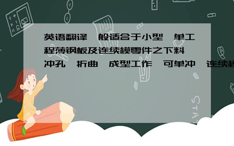 英语翻译一般适合于小型,单工程薄钢板及连续模零件之下料、冲孔、折曲、成型工作,可单冲、连续模、机械手连线或加传送系统作业