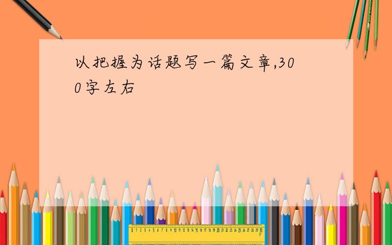 以把握为话题写一篇文章,300字左右