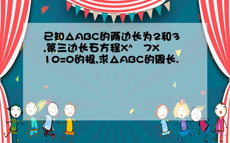 已知△ABC的两边长为2和3,第三边长石方程X^―7X﹢10=0的根,求△ABC的周长.