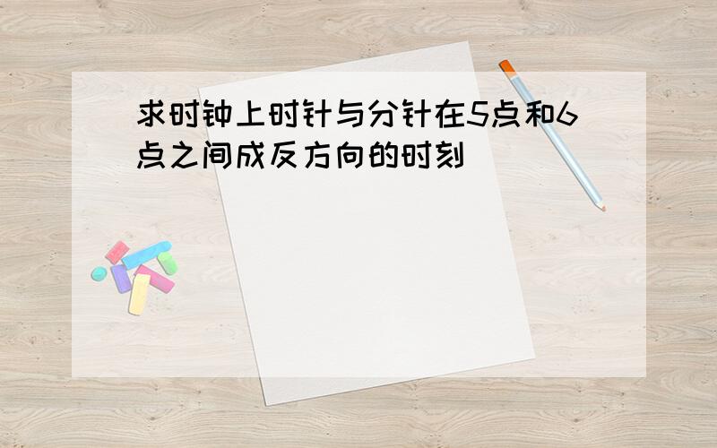 求时钟上时针与分针在5点和6点之间成反方向的时刻