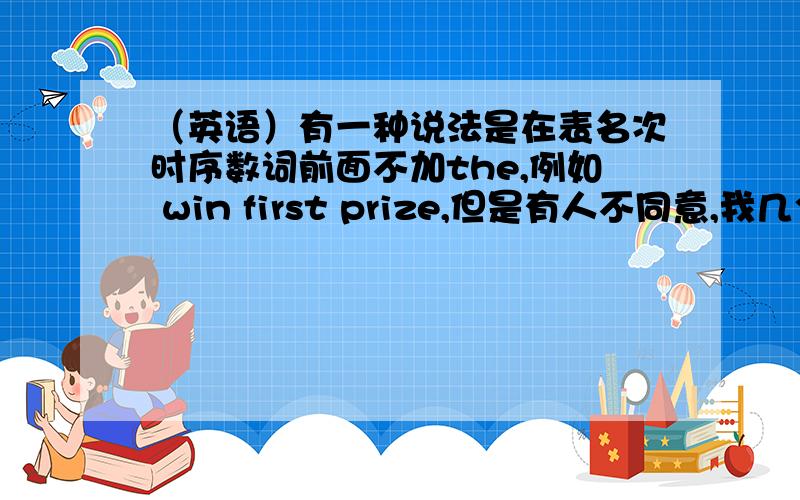 （英语）有一种说法是在表名次时序数词前面不加the,例如 win first prize,但是有人不同意,我几个老师教的