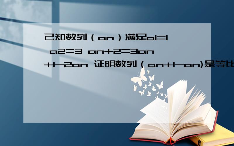 已知数列（an）满足a1=1 a2=3 an+2=3an+1-2an 证明数列（an+1-an)是等比数列（2）求数列（