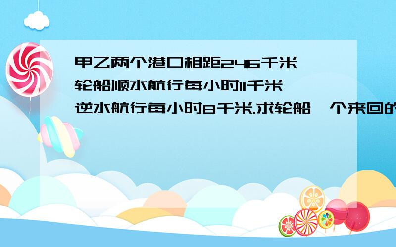 甲乙两个港口相距246千米,轮船顺水航行每小时11千米,逆水航行每小时8千米.求轮船一个来回的平均速度?