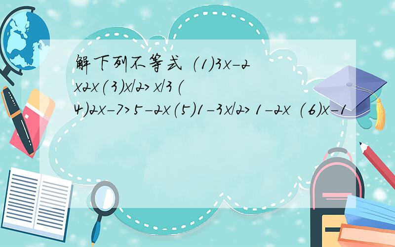 解下列不等式 （1）3x-2x2x(3)x/2>x/3(4)2x-7>5-2x(5)1-3x/2>1-2x (6)x-1