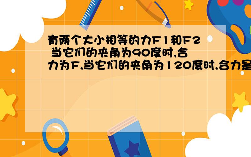 有两个大小相等的力F1和F2 当它们的夹角为90度时,合力为F,当它们的夹角为120度时,合力是多少?