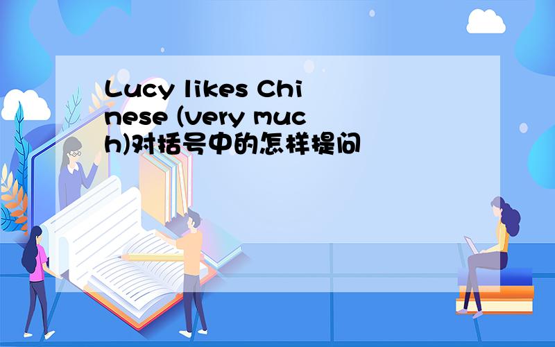 Lucy likes Chinese (very much)对括号中的怎样提问