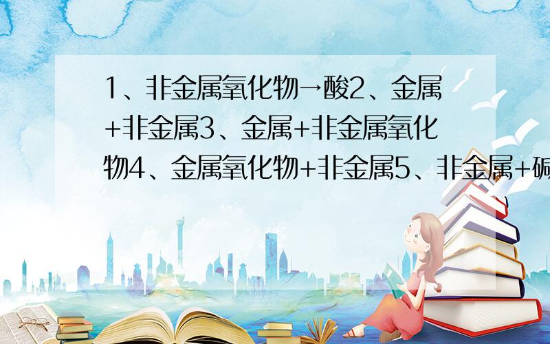 1、非金属氧化物→酸2、金属+非金属3、金属+非金属氧化物4、金属氧化物+非金属5、非金属+碱