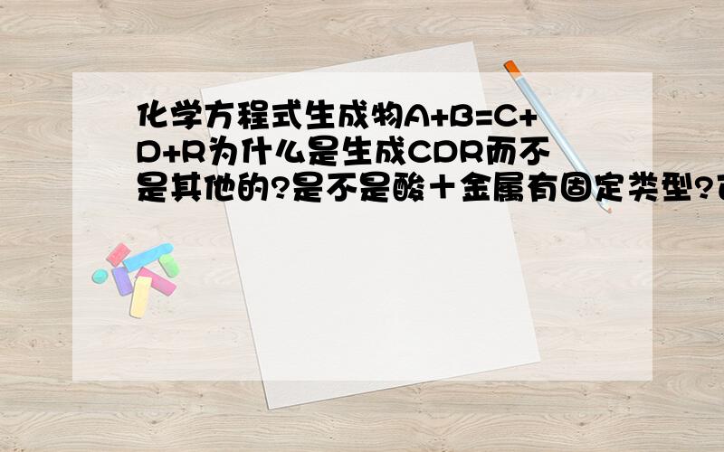 化学方程式生成物A+B=C+D+R为什么是生成CDR而不是其他的?是不是酸＋金属有固定类型?可不可以给我这些类型定式?