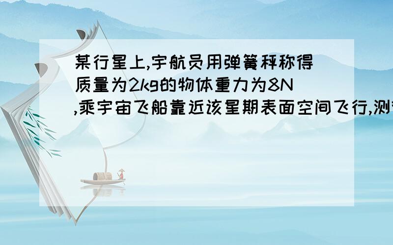 某行星上,宇航员用弹簧秤称得质量为2kg的物体重力为8N,乘宇宙飞船靠近该星期表面空间飞行,测得环绕周期1小时,求该星期