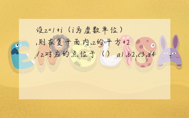 设z=1+i（i为虚数单位）,则在复平面内,z的平方+2/z对应的点位于（） a1,b2,c3,d4