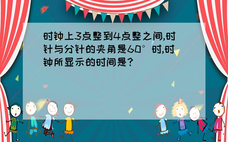 时钟上3点整到4点整之间,时针与分针的夹角是60°时,时钟所显示的时间是?