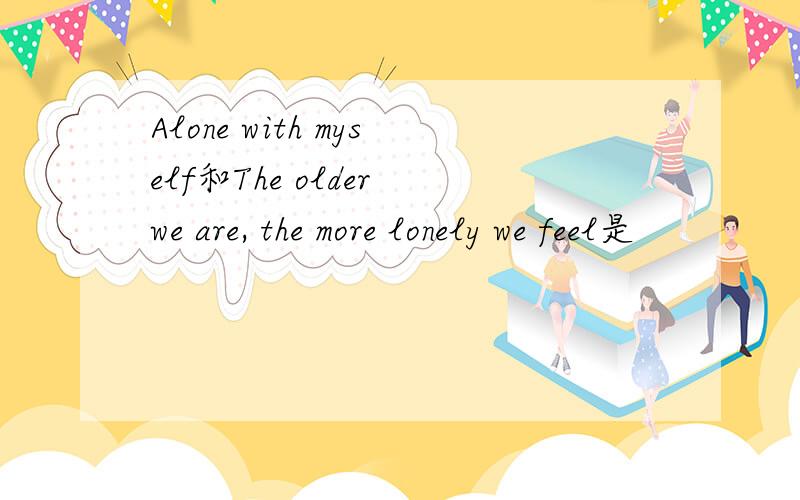 Alone with myself和The older we are, the more lonely we feel是