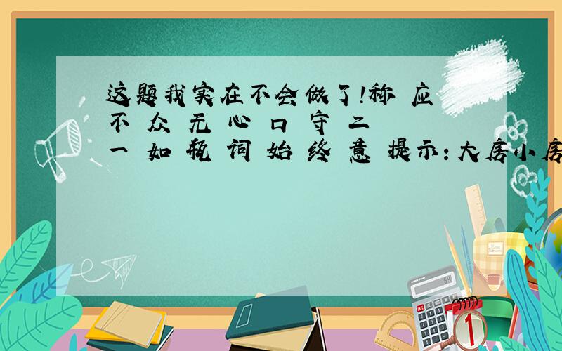 这题我实在不会做了!称 应 不 众 无 心 口 守 二 一 如 瓶 词 始 终 意 提示：大房小房房连房,七条成语房中藏