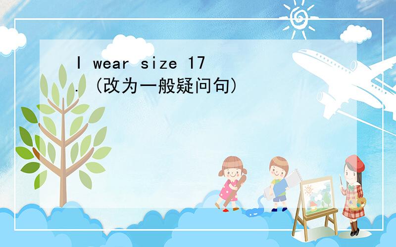 I wear size 17. (改为一般疑问句)