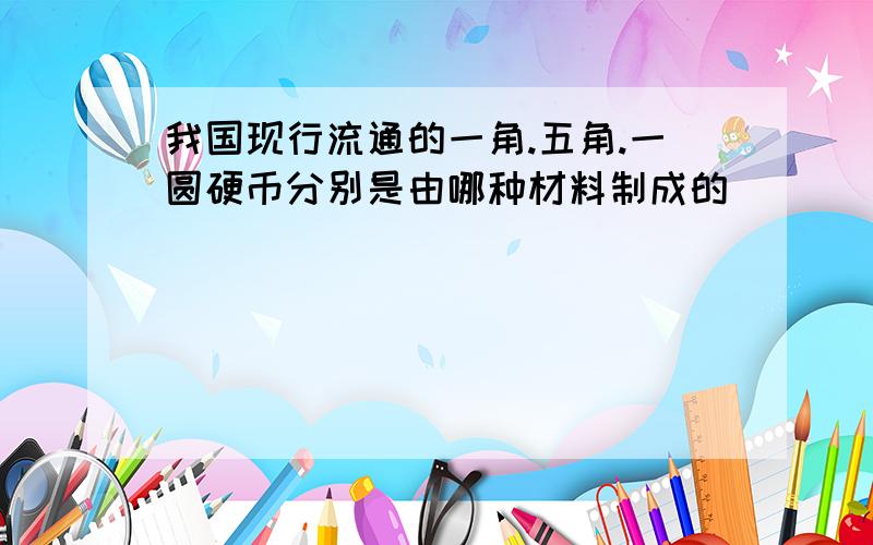 我国现行流通的一角.五角.一圆硬币分别是由哪种材料制成的