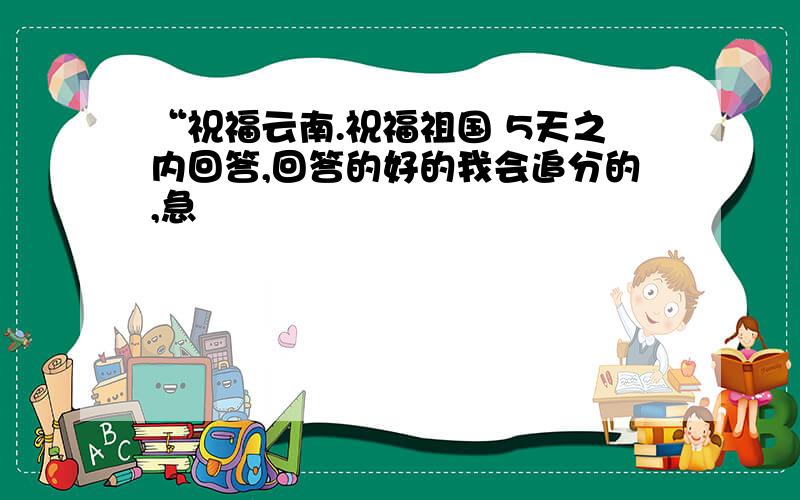 “祝福云南.祝福祖国 5天之内回答,回答的好的我会追分的,急