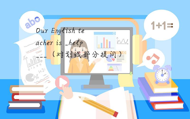 Our English teacher is _help___（对划线部分提问）