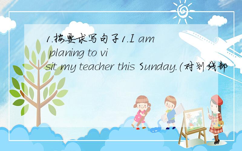 1.按要求写句子1.I am planing to visit my teacher this Sunday.（对划线部