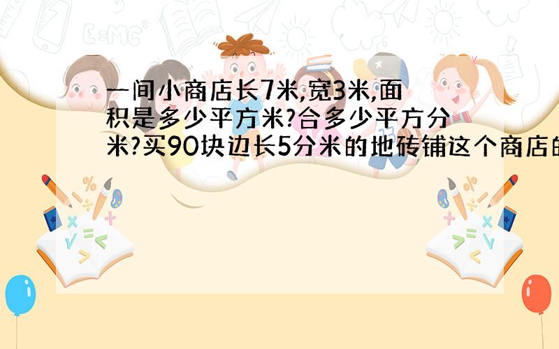 一间小商店长7米,宽3米,面积是多少平方米?合多少平方分米?买90块边长5分米的地砖铺这个商店的地面,够