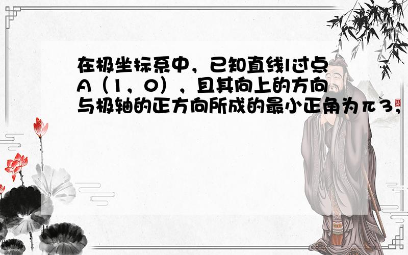 在极坐标系中，已知直线l过点A（1，0），且其向上的方向与极轴的正方向所成的最小正角为π3，求：