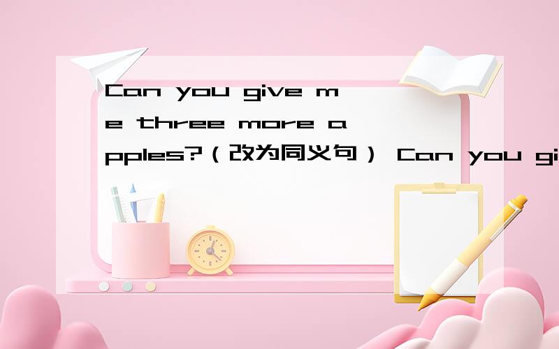 Can you give me three more apples?（改为同义句） Can you give me __