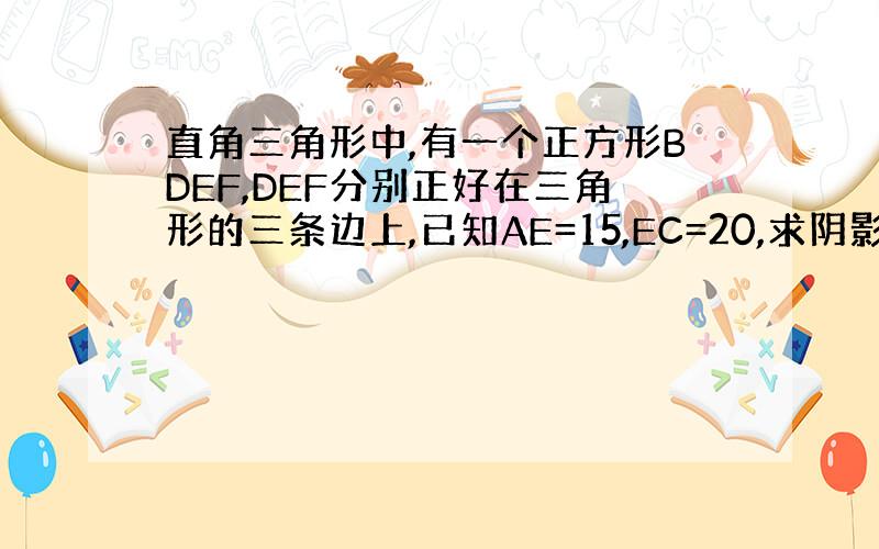 直角三角形中,有一个正方形BDEF,DEF分别正好在三角形的三条边上,已知AE=15,EC=20,求阴影部分的面积