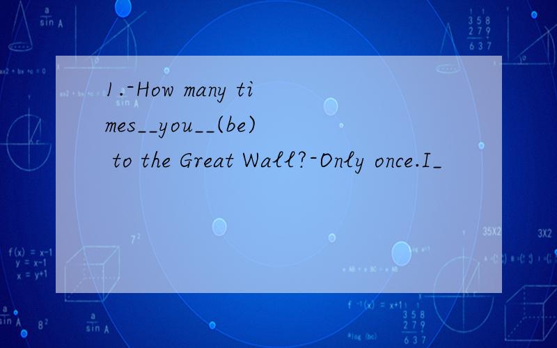 1.-How many times__you__(be) to the Great Wall?-Only once.I_