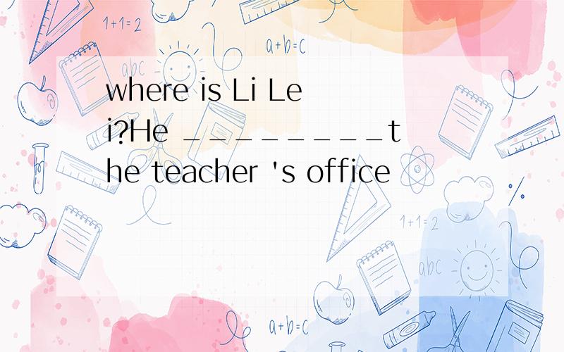 where is Li Lei?He ________the teacher 's office