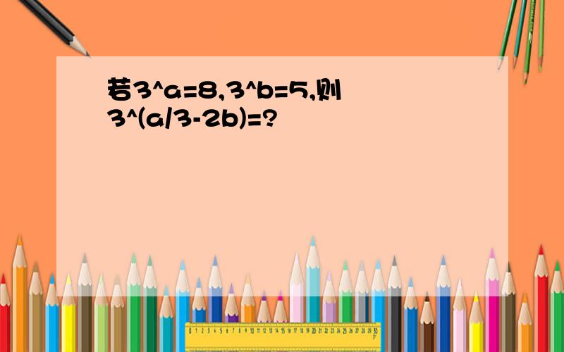 若3^a=8,3^b=5,则3^(a/3-2b)=?