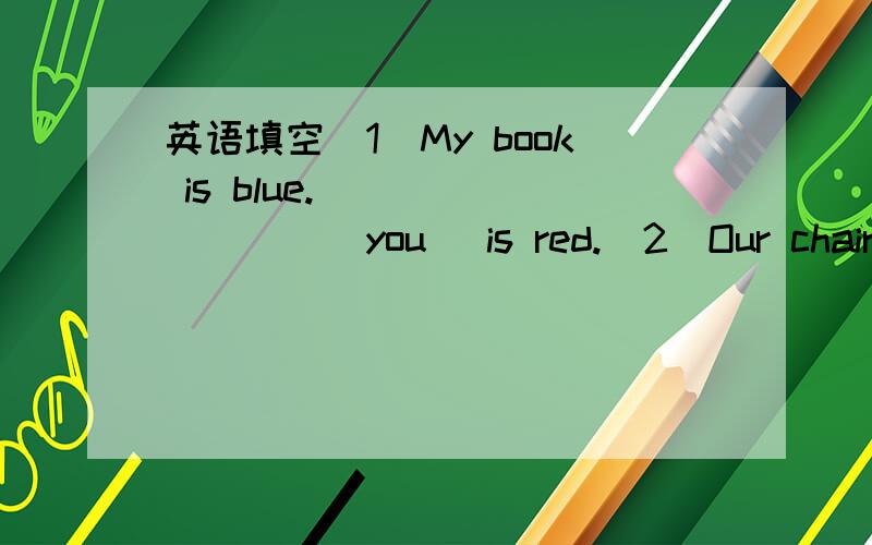 英语填空（1）My book is blue._________(you) is red.(2)Our chair is