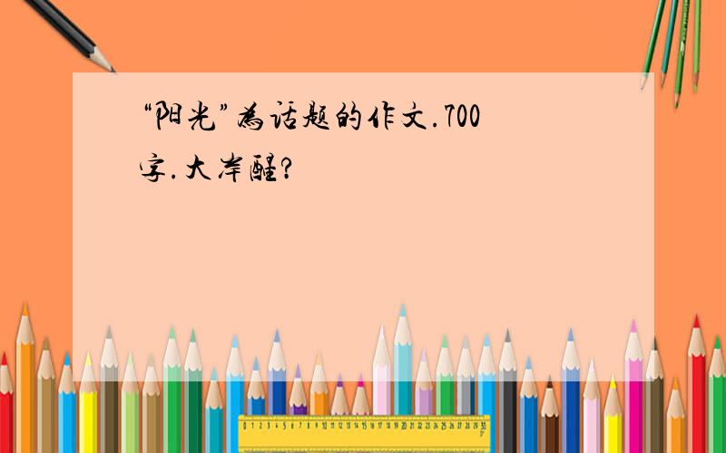 “阳光”为话题的作文.700字.大岸醒?