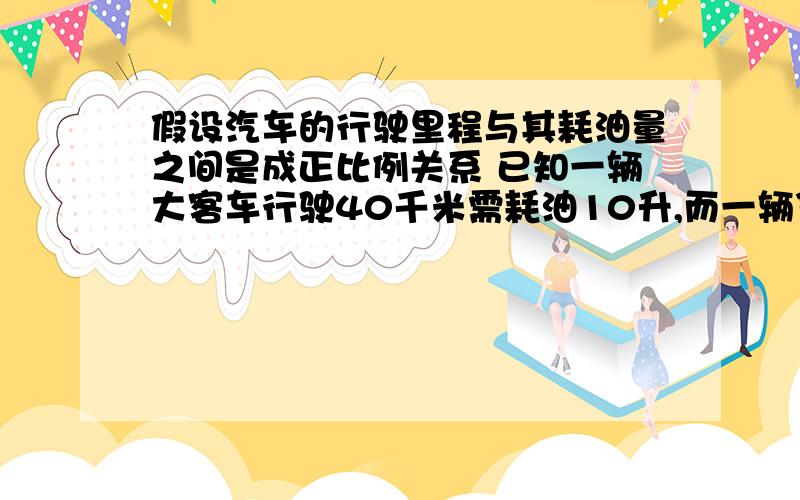 假设汽车的行驶里程与其耗油量之间是成正比例关系 已知一辆大客车行驶40千米需耗油10升,而一辆货车行驶50千米需耗油12