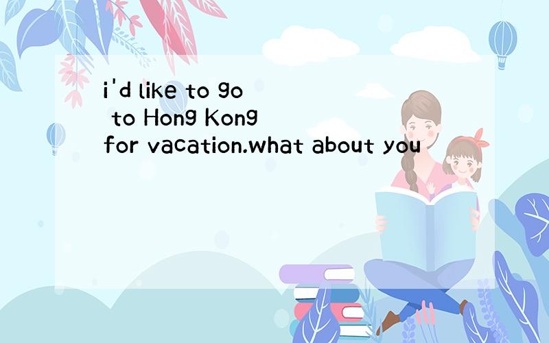 i'd like to go to Hong Kong for vacation.what about you