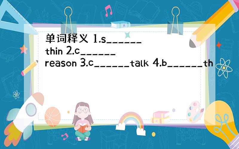 单词释义 1.s______thin 2.c______reason 3.c______talk 4.b______th