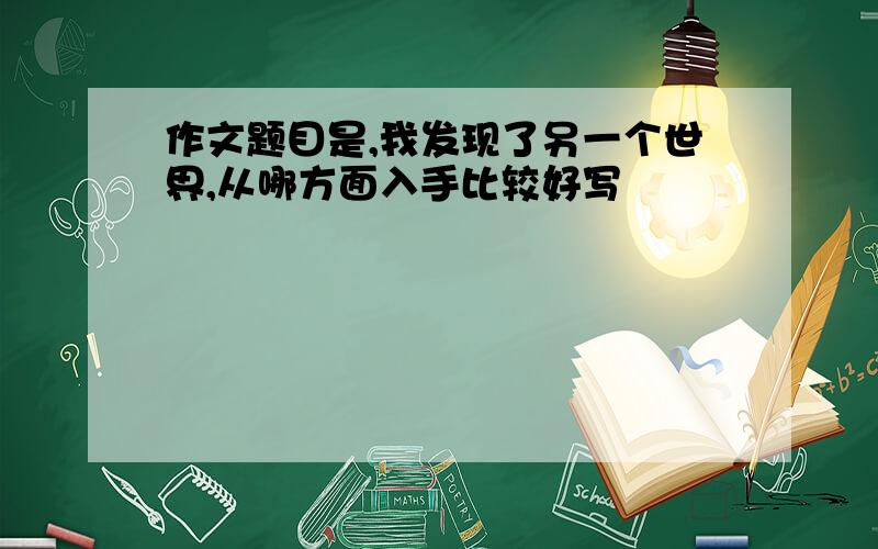 作文题目是,我发现了另一个世界,从哪方面入手比较好写