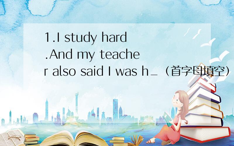 1.I study hard.And my teacher also said I was h_（首字母填空）