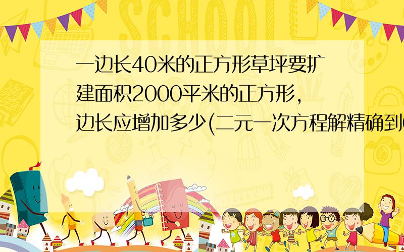 一边长40米的正方形草坪要扩建面积2000平米的正方形,边长应增加多少(二元一次方程解精确到0.1)