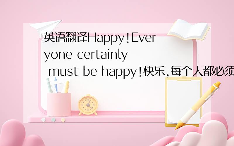 英语翻译Happy!Everyone certainly must be happy!快乐,每个人都必须快乐啊!