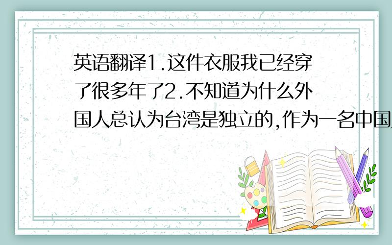 英语翻译1.这件衣服我已经穿了很多年了2.不知道为什么外国人总认为台湾是独立的,作为一名中国人,我可以很明确的告诉你,台