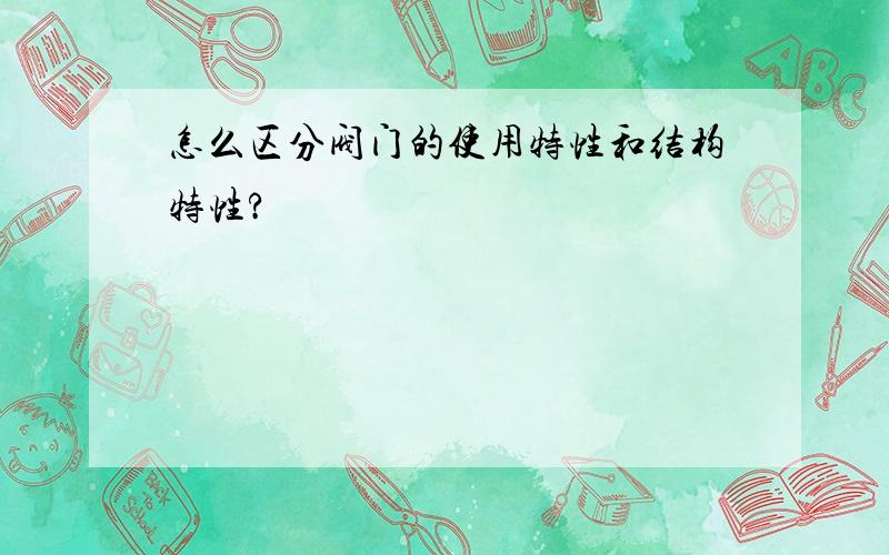 怎么区分阀门的使用特性和结构特性?