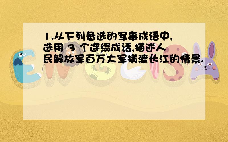 1.从下列备选的军事成语中,选用 3 个连缀成话,描述人民解放军百万大军横渡长江的情景.